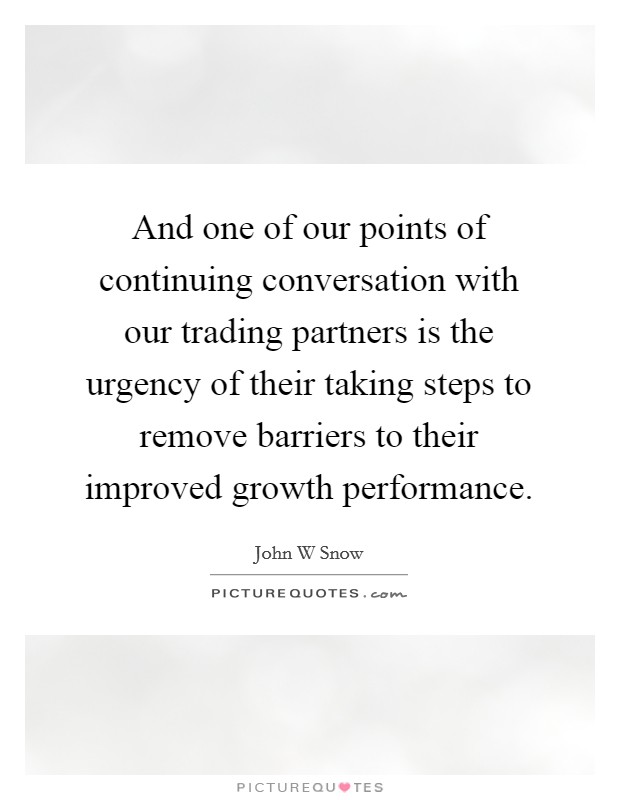 And one of our points of continuing conversation with our trading partners is the urgency of their taking steps to remove barriers to their improved growth performance. Picture Quote #1