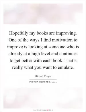 Hopefully my books are improving. One of the ways I find motivation to improve is looking at someone who is already at a high level and continues to get better with each book. That’s really what you want to emulate Picture Quote #1