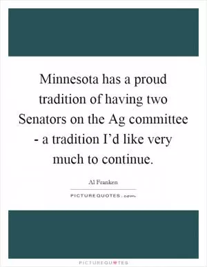 Minnesota has a proud tradition of having two Senators on the Ag committee - a tradition I’d like very much to continue Picture Quote #1
