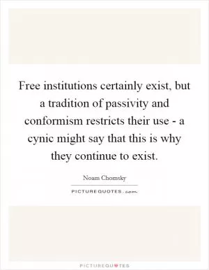 Free institutions certainly exist, but a tradition of passivity and conformism restricts their use - a cynic might say that this is why they continue to exist Picture Quote #1