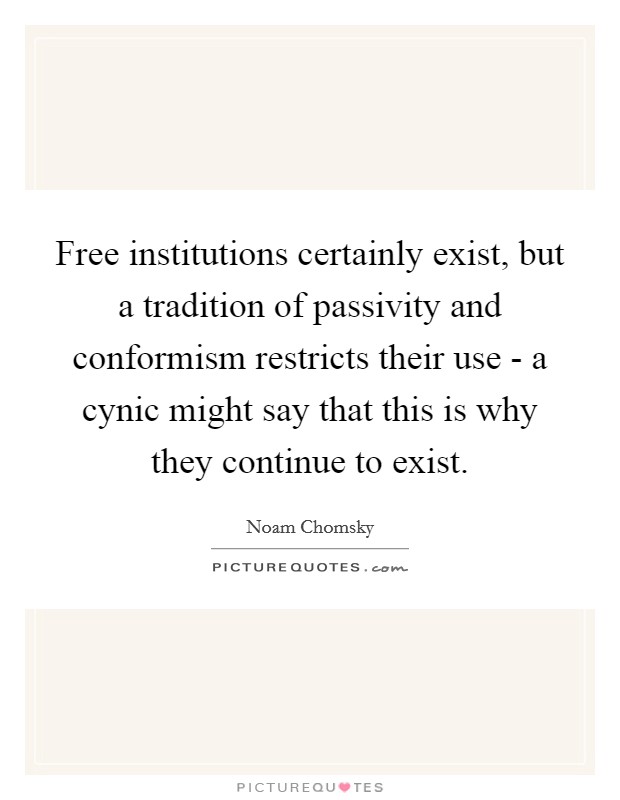 Free institutions certainly exist, but a tradition of passivity and conformism restricts their use - a cynic might say that this is why they continue to exist. Picture Quote #1