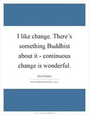 I like change. There’s something Buddhist about it - continuous change is wonderful Picture Quote #1