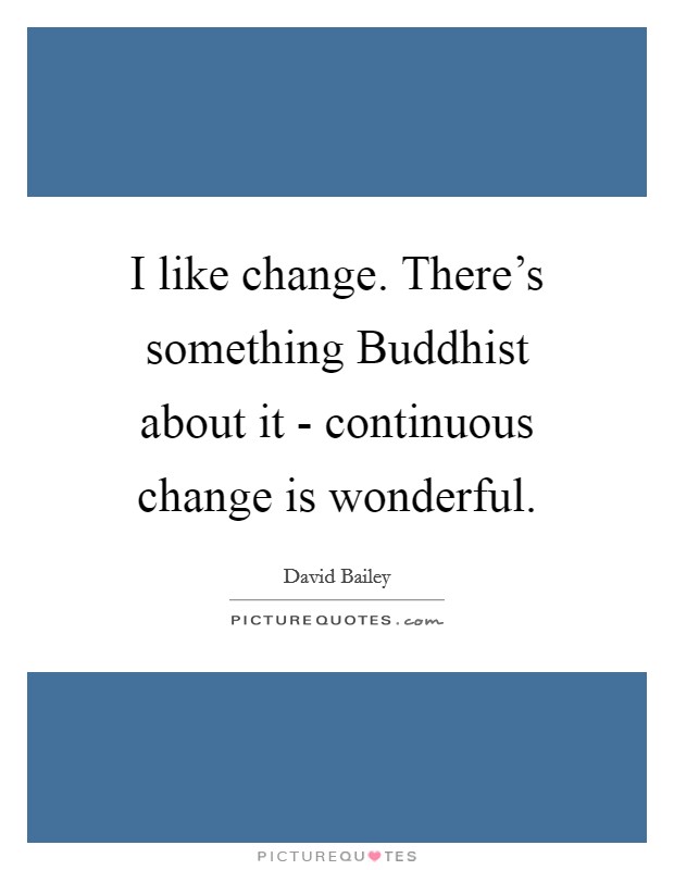 I like change. There's something Buddhist about it - continuous change is wonderful. Picture Quote #1