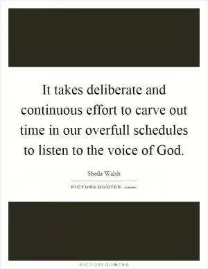 It takes deliberate and continuous effort to carve out time in our overfull schedules to listen to the voice of God Picture Quote #1