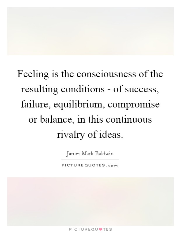 Feeling is the consciousness of the resulting conditions - of success, failure, equilibrium, compromise or balance, in this continuous rivalry of ideas. Picture Quote #1