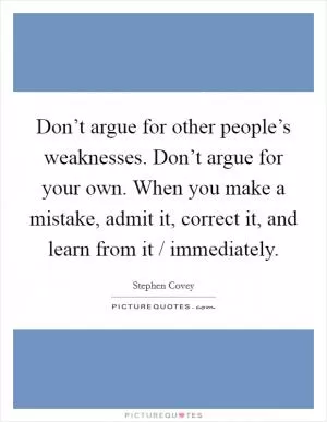 Don’t argue for other people’s weaknesses. Don’t argue for your own. When you make a mistake, admit it, correct it, and learn from it / immediately Picture Quote #1
