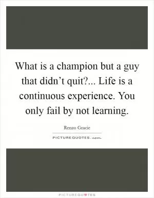 What is a champion but a guy that didn’t quit?... Life is a continuous experience. You only fail by not learning Picture Quote #1