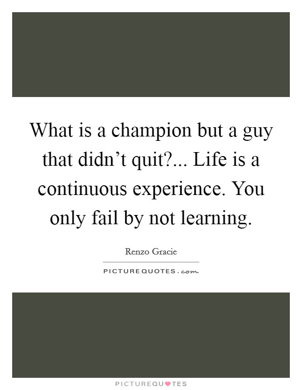 What is a champion but a guy that didn't quit?... Life is a continuous experience. You only fail by not learning. Picture Quote #1
