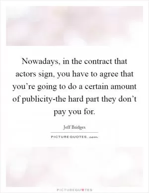 Nowadays, in the contract that actors sign, you have to agree that you’re going to do a certain amount of publicity-the hard part they don’t pay you for Picture Quote #1