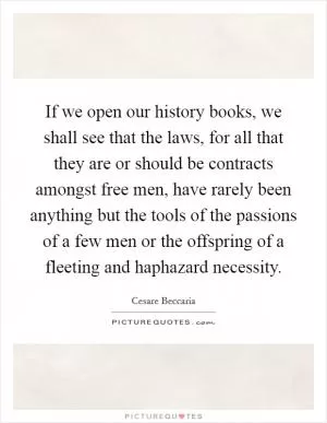 If we open our history books, we shall see that the laws, for all that they are or should be contracts amongst free men, have rarely been anything but the tools of the passions of a few men or the offspring of a fleeting and haphazard necessity Picture Quote #1