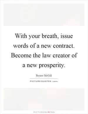 With your breath, issue words of a new contract. Become the law creator of a new prosperity Picture Quote #1