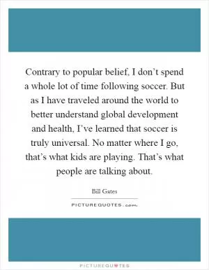 Contrary to popular belief, I don’t spend a whole lot of time following soccer. But as I have traveled around the world to better understand global development and health, I’ve learned that soccer is truly universal. No matter where I go, that’s what kids are playing. That’s what people are talking about Picture Quote #1