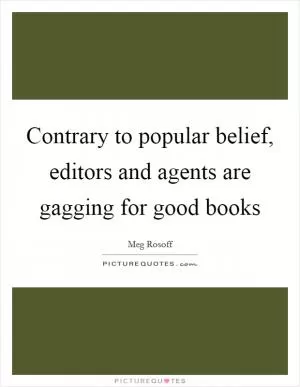 Contrary to popular belief, editors and agents are gagging for good books Picture Quote #1