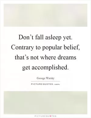 Don’t fall asleep yet. Contrary to popular belief, that’s not where dreams get accomplished Picture Quote #1