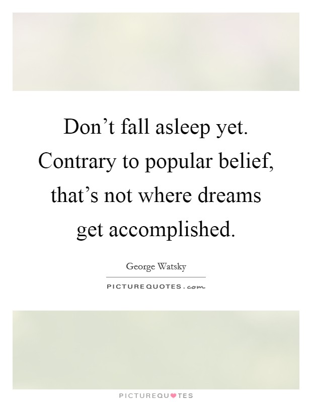 Don't fall asleep yet. Contrary to popular belief, that's not where dreams get accomplished. Picture Quote #1