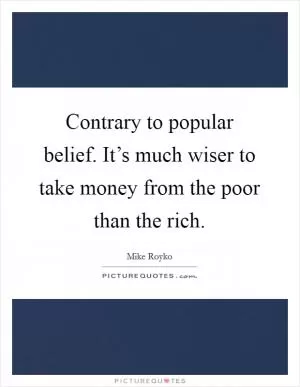 Contrary to popular belief. It’s much wiser to take money from the poor than the rich Picture Quote #1