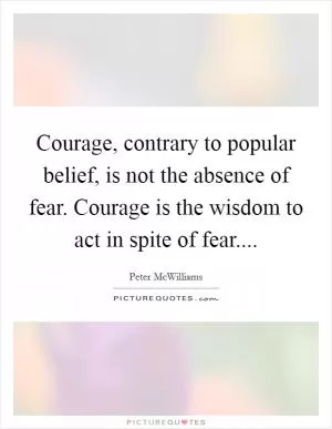 Courage, contrary to popular belief, is not the absence of fear. Courage is the wisdom to act in spite of fear Picture Quote #1