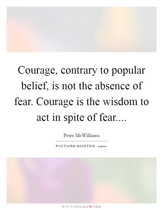 Courage, contrary to popular belief, is not the absence of fear. Courage is the wisdom to act in spite of fear.... Picture Quote #1