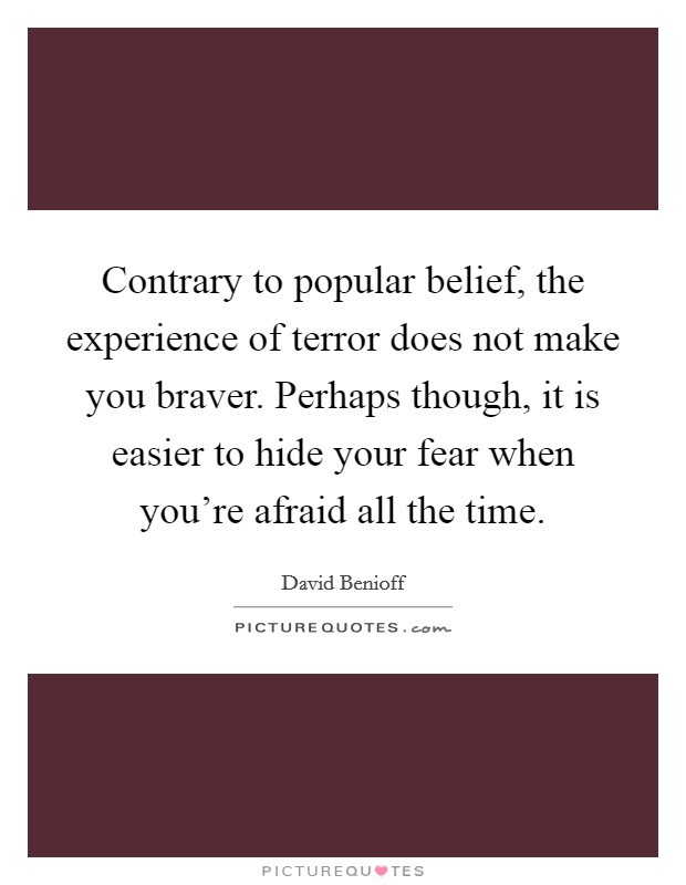 Contrary to popular belief, the experience of terror does not make you braver. Perhaps though, it is easier to hide your fear when you're afraid all the time. Picture Quote #1