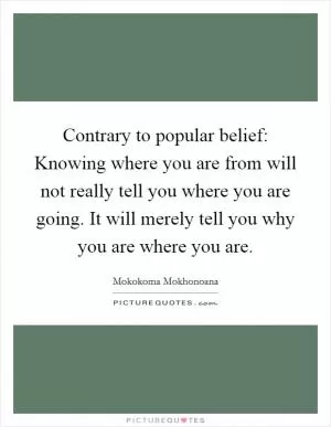 Contrary to popular belief: Knowing where you are from will not really tell you where you are going. It will merely tell you why you are where you are Picture Quote #1