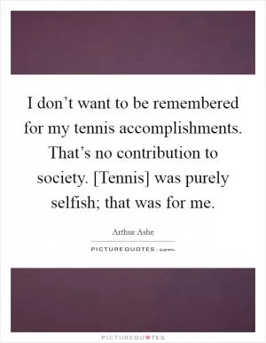 I don’t want to be remembered for my tennis accomplishments. That’s no contribution to society. [Tennis] was purely selfish; that was for me Picture Quote #1
