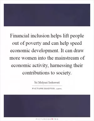 Financial inclusion helps lift people out of poverty and can help speed economic development. It can draw more women into the mainstream of economic activity, harnessing their contributions to society Picture Quote #1