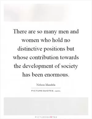 There are so many men and women who hold no distinctive positions but whose contribution towards the development of society has been enormous Picture Quote #1