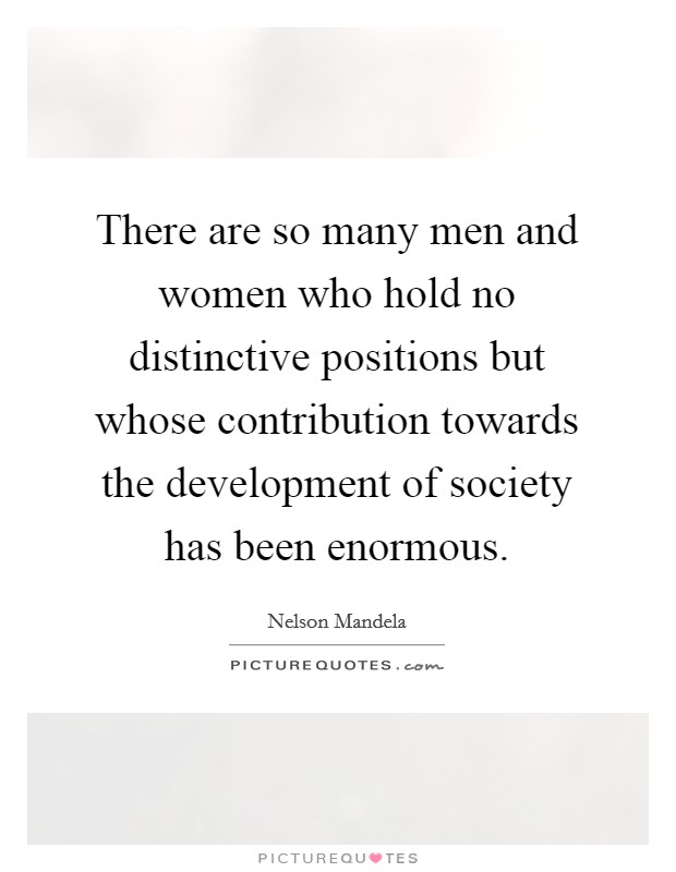 There are so many men and women who hold no distinctive positions but whose contribution towards the development of society has been enormous. Picture Quote #1