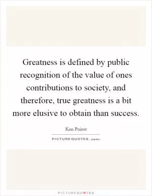 Greatness is defined by public recognition of the value of ones contributions to society, and therefore, true greatness is a bit more elusive to obtain than success Picture Quote #1