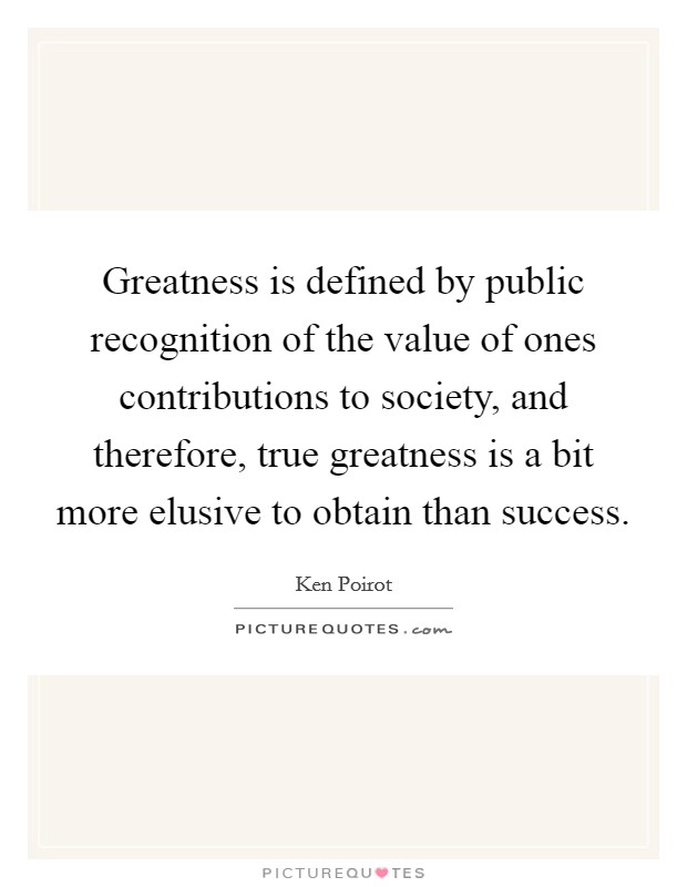 Greatness is defined by public recognition of the value of ones contributions to society, and therefore, true greatness is a bit more elusive to obtain than success. Picture Quote #1