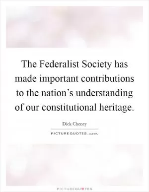 The Federalist Society has made important contributions to the nation’s understanding of our constitutional heritage Picture Quote #1