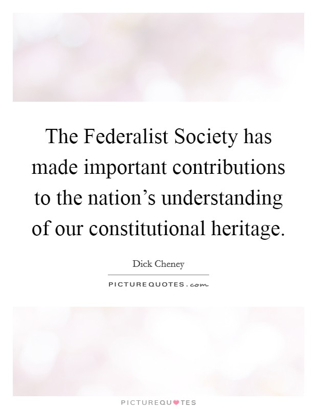 The Federalist Society has made important contributions to the nation's understanding of our constitutional heritage. Picture Quote #1