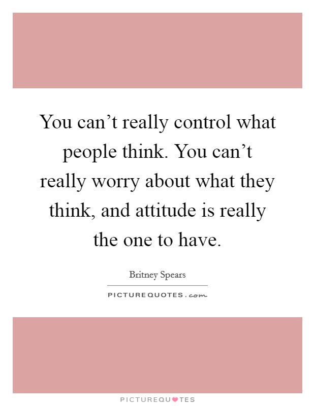 You can't really control what people think. You can't really worry about what they think, and attitude is really the one to have. Picture Quote #1