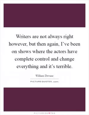Writers are not always right however, but then again, I’ve been on shows where the actors have complete control and change everything and it’s terrible Picture Quote #1