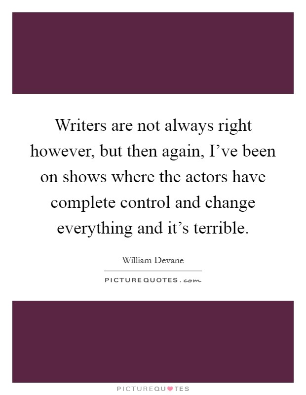 Writers are not always right however, but then again, I've been on shows where the actors have complete control and change everything and it's terrible. Picture Quote #1