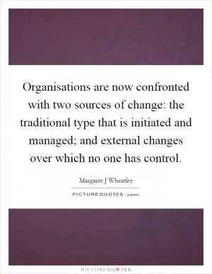 Organisations are now confronted with two sources of change: the traditional type that is initiated and managed; and external changes over which no one has control Picture Quote #1