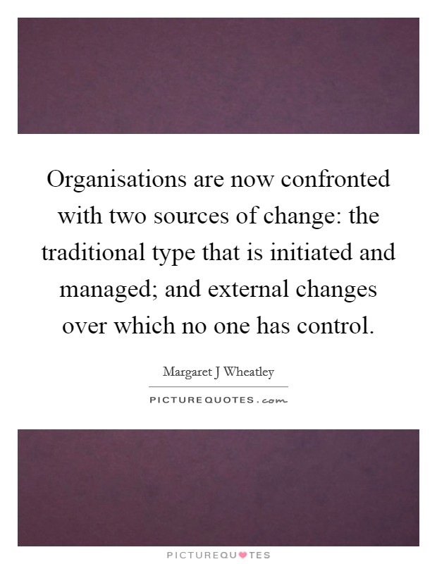 Organisations are now confronted with two sources of change: the traditional type that is initiated and managed; and external changes over which no one has control. Picture Quote #1