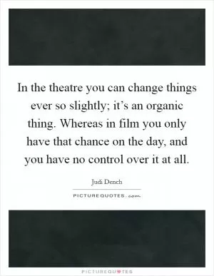 In the theatre you can change things ever so slightly; it’s an organic thing. Whereas in film you only have that chance on the day, and you have no control over it at all Picture Quote #1