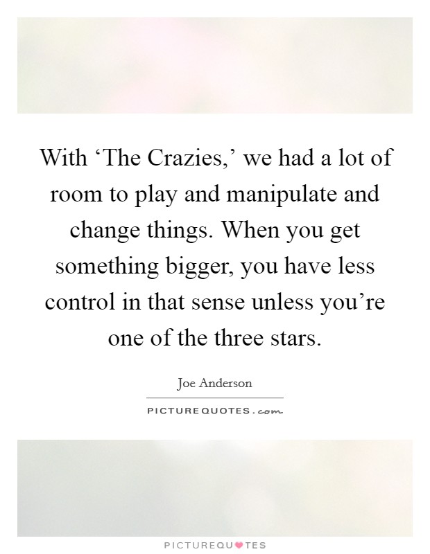 With ‘The Crazies,' we had a lot of room to play and manipulate and change things. When you get something bigger, you have less control in that sense unless you're one of the three stars. Picture Quote #1