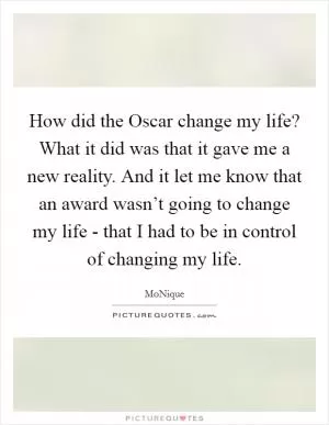 How did the Oscar change my life? What it did was that it gave me a new reality. And it let me know that an award wasn’t going to change my life - that I had to be in control of changing my life Picture Quote #1