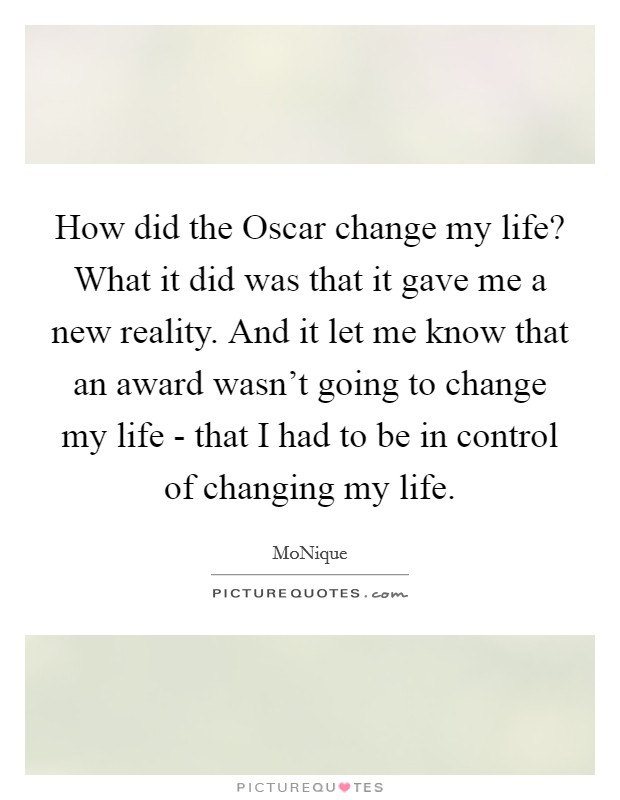 How did the Oscar change my life? What it did was that it gave me a new reality. And it let me know that an award wasn't going to change my life - that I had to be in control of changing my life. Picture Quote #1