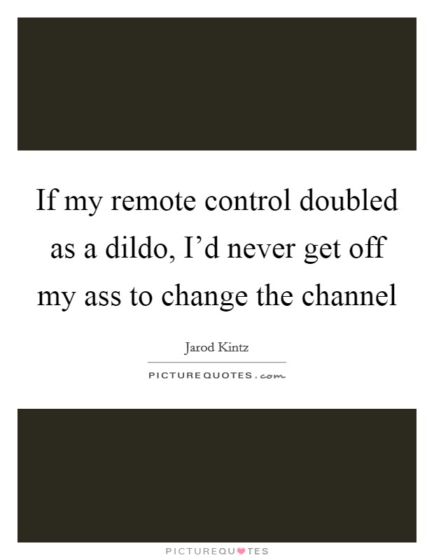 If my remote control doubled as a dildo, I'd never get off my ass to change the channel Picture Quote #1