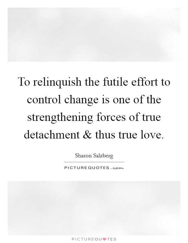 To relinquish the futile effort to control change is one of the strengthening forces of true detachment and thus true love. Picture Quote #1