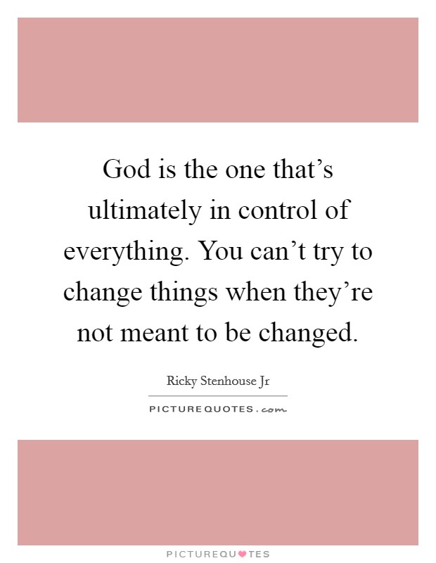 God is the one that’s ultimately in control of everything. You can’t try to change things when they’re not meant to be changed Picture Quote #1