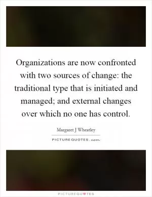 Organizations are now confronted with two sources of change: the traditional type that is initiated and managed; and external changes over which no one has control Picture Quote #1
