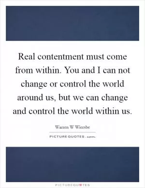 Real contentment must come from within. You and I can not change or control the world around us, but we can change and control the world within us Picture Quote #1
