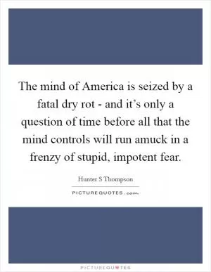 The mind of America is seized by a fatal dry rot - and it’s only a question of time before all that the mind controls will run amuck in a frenzy of stupid, impotent fear Picture Quote #1