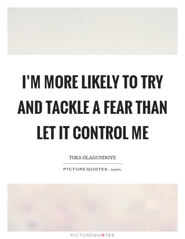 I'm more likely to try and tackle a fear than let it control me Picture Quote #1