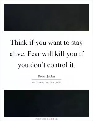 Think if you want to stay alive. Fear will kill you if you don’t control it Picture Quote #1
