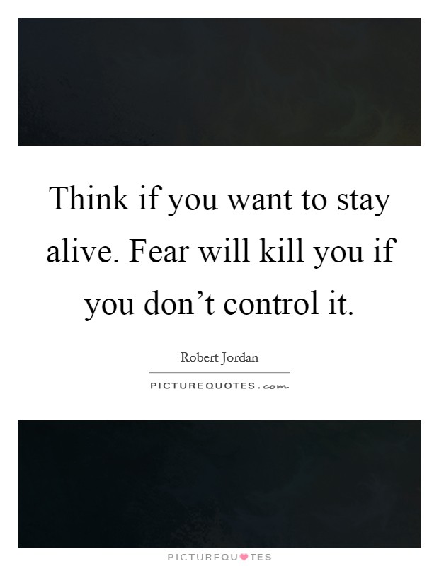 Think if you want to stay alive. Fear will kill you if you don't control it. Picture Quote #1